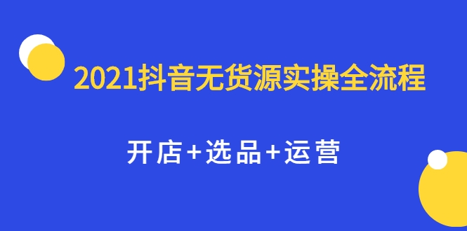 2021抖音无货源实操全流程，开店+选品+运营，全职兼职都可操作-网赚项目众筹网