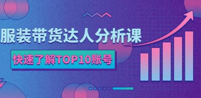 服装带货达人分析课：带你快速了解TOP10账号，玩转服装行业-网赚项目众筹网
