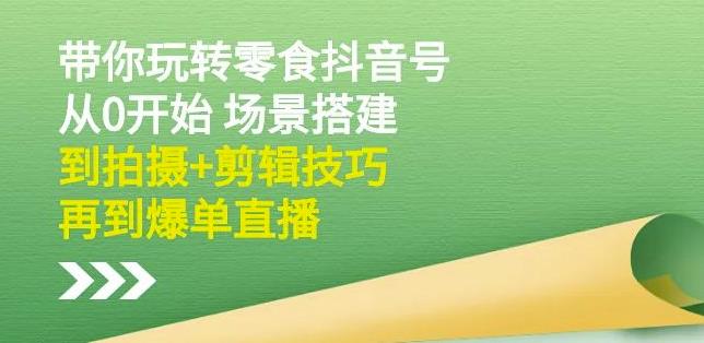 隋校长带你玩转抖音零食号：从0开始场景搭建，到拍摄+剪辑技巧，再到爆单直播-网赚项目众筹网