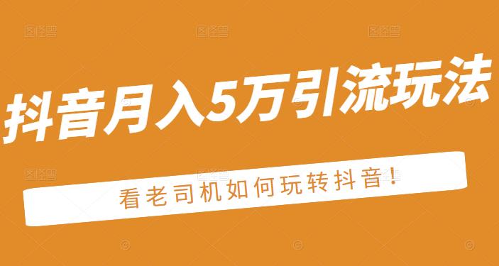 老古董·抖音月入5万引流玩法，看看老司机如何玩转抖音(附赠：抖音另类引流思路)-网赚项目众筹网