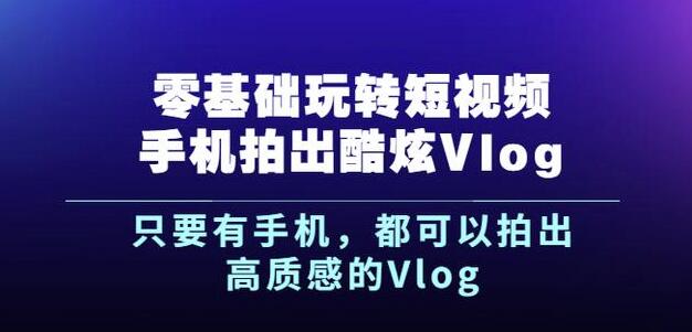 杨精坤零基础玩转短视频手机拍出酷炫Vlog，只要有手机就可以拍出高质感的Vlog-网赚项目众筹网