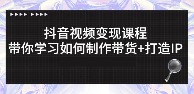 抖音短视频变现课程：带你学习如何制作带货+打造IP【41节】-网赚项目众筹网