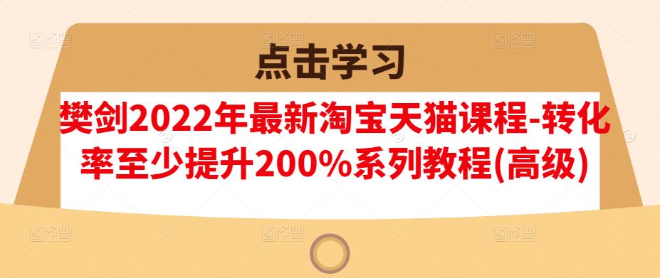 樊剑2022年最新淘宝天猫课程-转化率至少提升200%系列教程(高级)-网赚项目众筹网