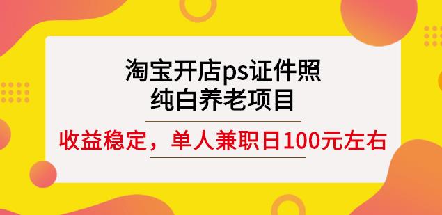 淘宝开店ps证件照，纯白养老项目，单人兼职稳定日100元(教程+软件+素材)-网赚项目众筹网