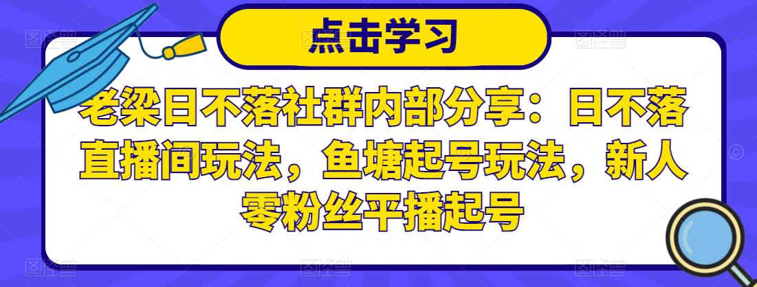 老梁日不落社群内部分享：日不落直播间玩法，鱼塘起号玩法，新人零粉丝平播起号-网赚项目众筹网