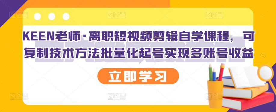 KEEN老师·离职短视频剪辑自学课程，可复制技术方法批量化起号实现多账号收益-网赚项目众筹网