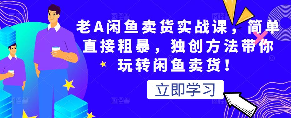 老A闲鱼卖货实战课，简单直接粗暴，独创方法带你玩转闲鱼卖货！-网赚项目众筹网