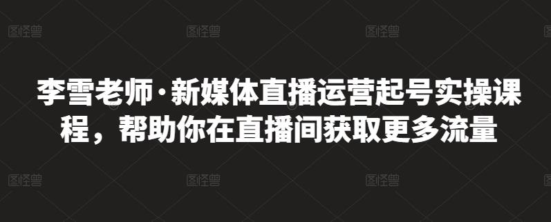 李雪老师·新媒体直播运营起号实操课程，帮助你在直播间获取更多流量-网赚项目众筹网