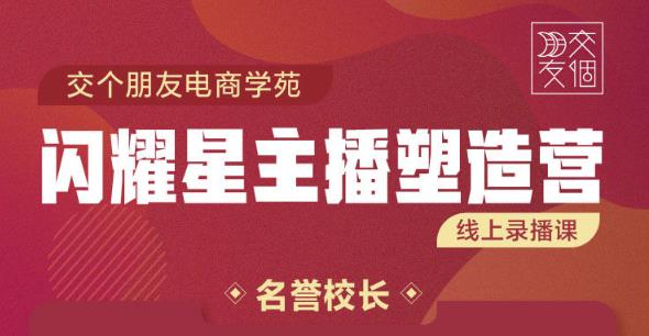 交个朋友:闪耀星主播塑造营2207期，3天2夜入门带货主播，懂人性懂客户成为王者销售-网赚项目众筹网
