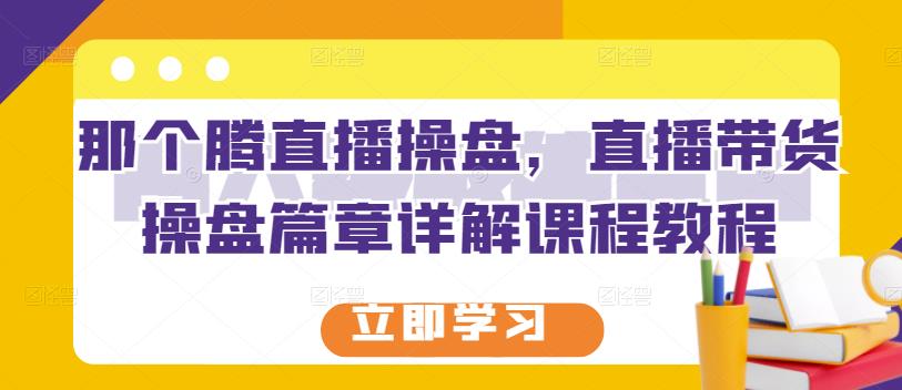 那个腾直播操盘，直播带货操盘篇章详解课程教程-网赚项目众筹网