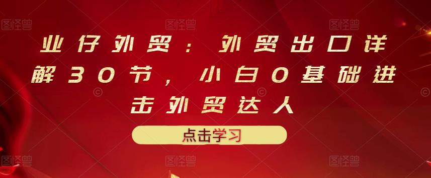 业仔外贸：外贸出口详解30节，小白0基础进击外贸达人 价值666元-网赚项目众筹网