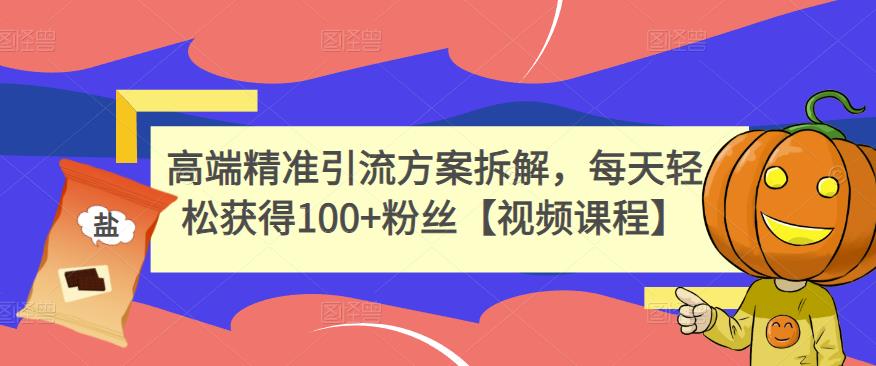 高端精准引流方案拆解，每天轻松获得100+粉丝【视频课程】-网赚项目众筹网