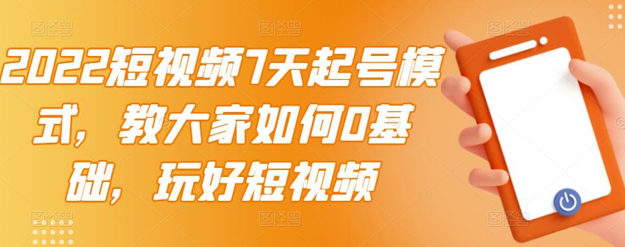 2022短视频7天起号模式，教大家如何0基础，玩好短视频-网赚项目众筹网