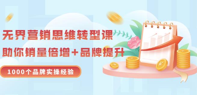 无界营销思维转型课：1000个品牌实操经验，助你销量倍增（20节视频）-网赚项目众筹网