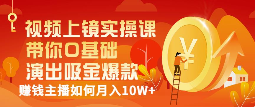 视频上镜实操课：带你0基础演出吸金爆款，赚钱主播如何月入10W+-网赚项目众筹网