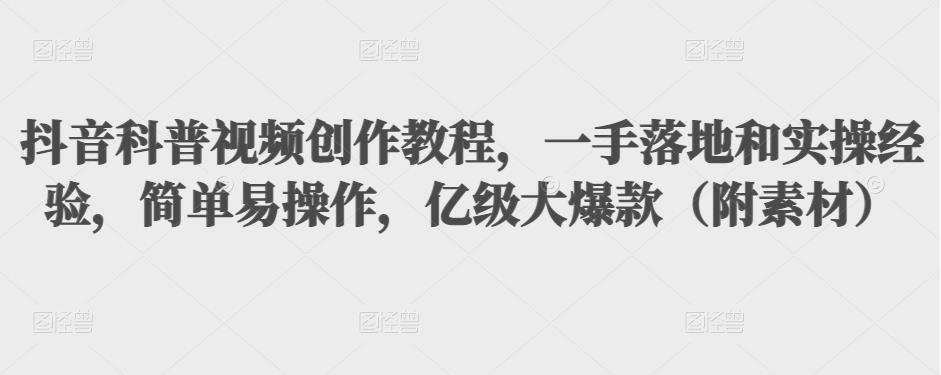 抖音科普视频创作教程，一手落地和实操经验，简单易操作，亿级大爆款（附素材）-网赚项目众筹网