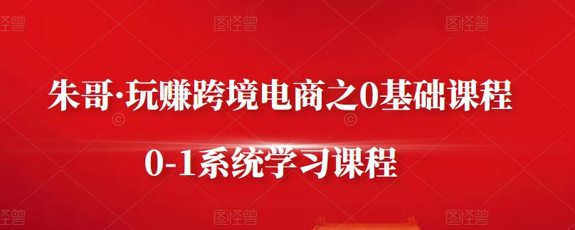 朱哥·玩赚跨境电商之0基础课程，0-1系统学习课程-网赚项目众筹网