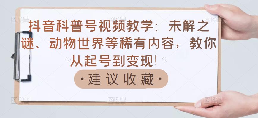 抖音科普号视频教学：未解之谜、动物世界等稀有内容，教你从起号到变现！-网赚项目众筹网