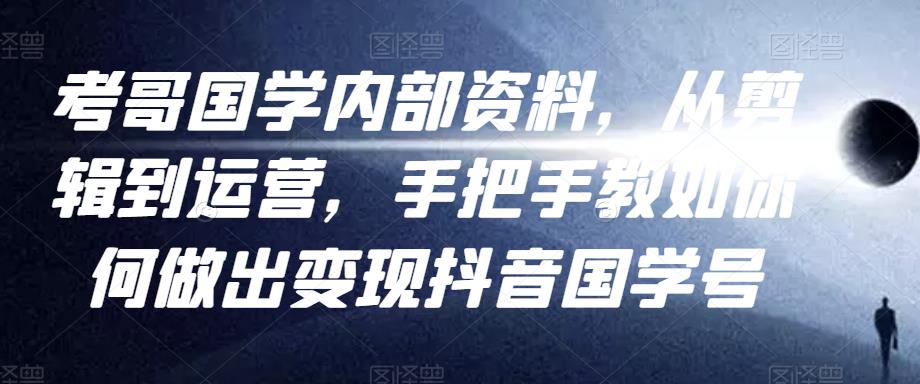 考哥国学内部资料，从剪辑到运营，手把手教如你‬何做出变现抖音‬国学号（教程+素材+模板）-网赚项目众筹网