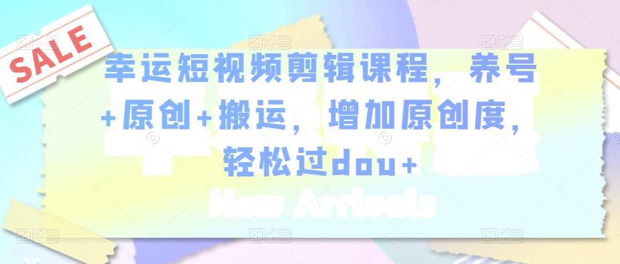 幸运短视频剪辑课程，养号+原创+搬运，增加原创度，轻松过dou+-网赚项目众筹网