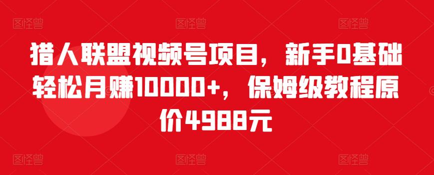 猎人联盟视频号项目，新手0基础轻松月赚10000+，保姆级教程原价4988元-网赚项目众筹网