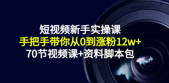 短视频新手实操课：手把手带你从0到涨粉12w+（70节视频课+资料脚本包）-网赚项目众筹网