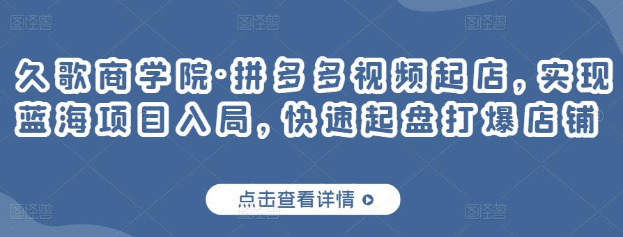 久歌商学院·拼多多视频起店，实现蓝海项目入局，快速起盘打爆店铺-网赚项目众筹网