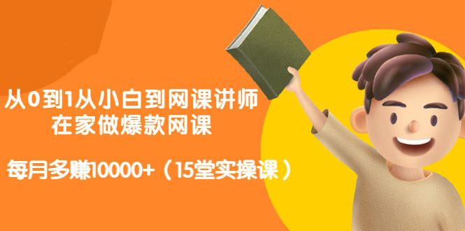 从0到1从小白到网课讲师：在家做爆款网课，每月多赚10000+（15堂实操课）-网赚项目众筹网