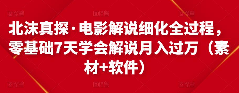 北沫真探·电影解说细化全过程，零基础7天学会电影解说月入过万（教程+素材+软件）-网赚项目众筹网
