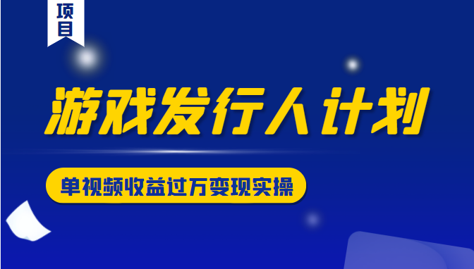 游戏发行人计划变现实操项目，单视频收益过万（34节视频课）-网赚项目众筹网