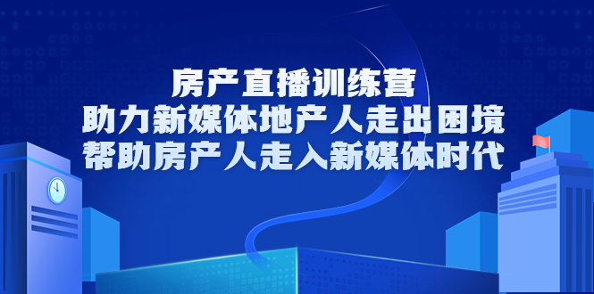 房产直播训练营，助力新媒体地产人走出困境，帮助房产人走入新媒体时代-网赚项目众筹网