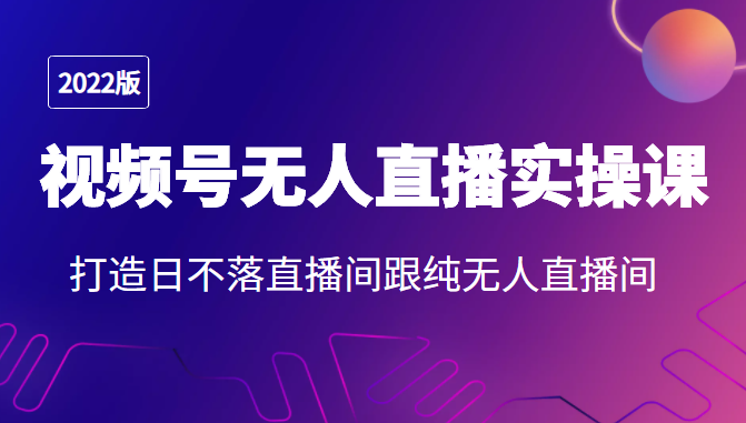 2022年视频号无人直播实操课，打造日不落直播间跟纯无人直播间-网赚项目众筹网
