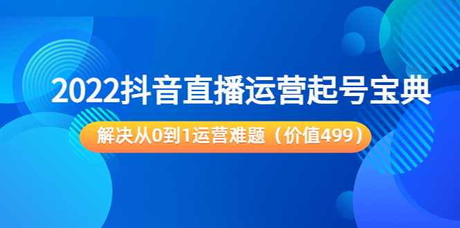 2022抖音直播运营起号宝典：解决从0到1运营难题（价值499元）-网赚项目众筹网