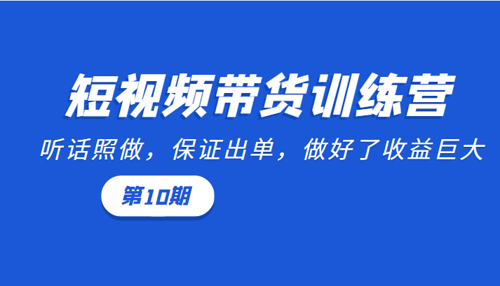 短视频带货训练营：听话照做，保证出单，做好了收益巨大（第10期）-网赚项目众筹网