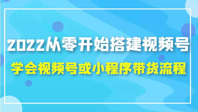 2022从零开始搭建视频号,学会视频号或小程序带货流程（价值599元）-网赚项目众筹网