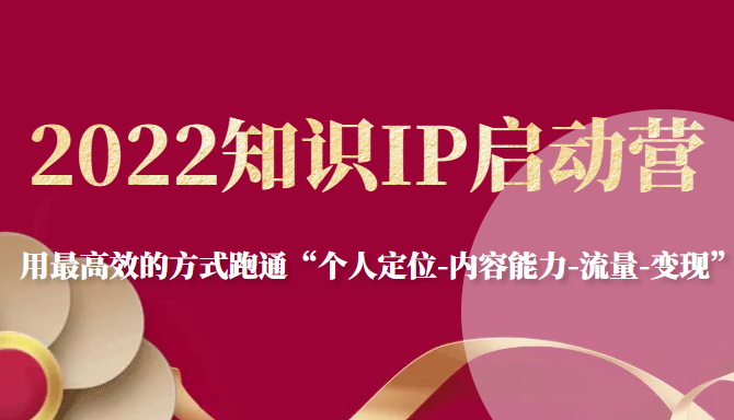 2022知识IP启动营，用最高效的方式跑通“个人定位-内容能力-流量-变现”-网赚项目众筹网