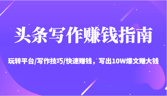 头条写作赚钱指南：玩转平台/写作技巧/快速赚钱，写出10W爆文赚大钱【送资料包】-网赚项目众筹网