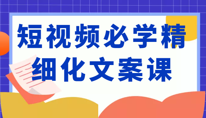 短视频必学精细化文案课，提升你的内容创作能力、升级迭代能力和变现力（价值333元）-网赚项目众筹网