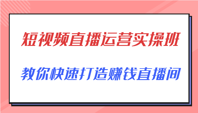 短视频直播运营实操班，直播带货精细化运营实操，教你快速打造赚钱直播间-网赚项目众筹网