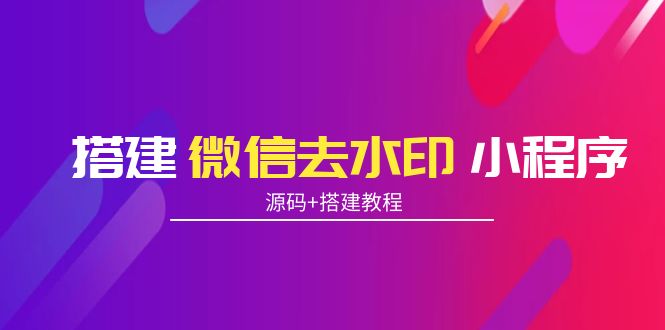搭建微信去水印小程序 带流量主【源码+搭建教程】-网赚项目众筹网