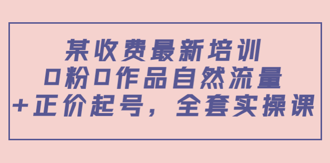 某最新收费培训内容：0粉0作品自然流量+正价起号，全套实操课-网赚项目众筹网