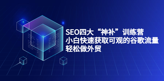SEO四大“神补”训练营，小白快速获取可观的谷歌流量，轻松做外贸-网赚项目众筹网