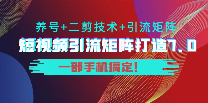 短视频引流矩阵打造7.0，养号+二剪技术+引流矩阵 一部手机搞定！-网赚项目众筹网