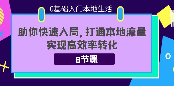 0基础入门本地生活：助你快速入局，8节课带你打通本地流量，实现高效率转化-网赚项目众筹网