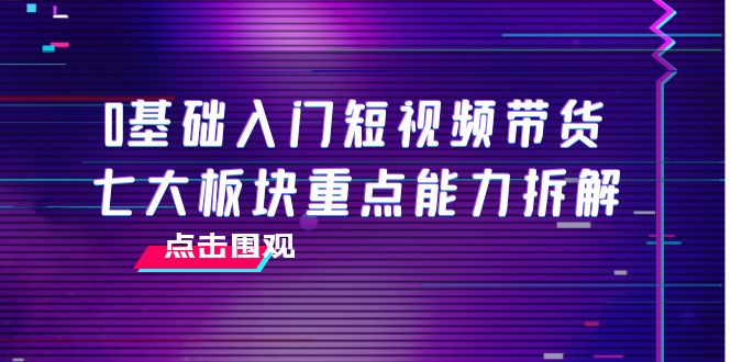 0基础入门短视频带货，七大板块重点能力拆解，7节精品课4小时干货-网赚项目众筹网