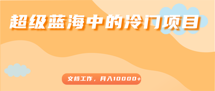 超级蓝海中的冷门项目，文档工作，好玩又赚钱，月入10000+-网赚项目众筹网