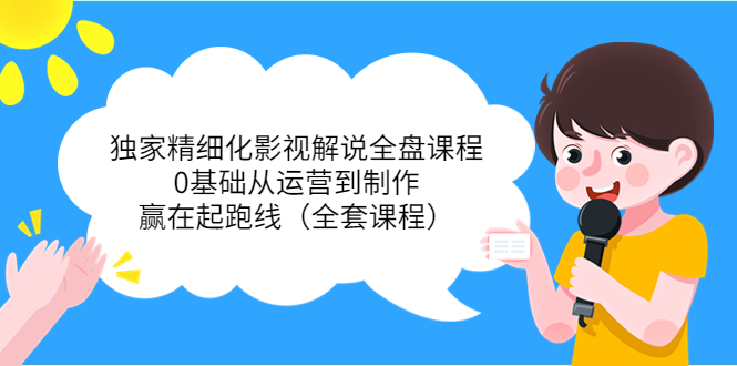独家精细化影视解说全盘课程，0基础从运营到制作，赢在起跑线（全套课程）-网赚项目众筹网
