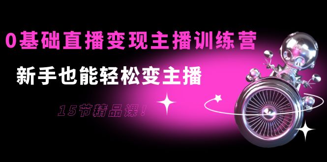 0基础直播变现主播训练营：新手也能轻松变主播，15节精品课-网赚项目众筹网