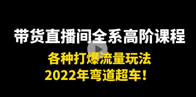带货直播间全系高阶课程：各种打爆流量玩法，2022年弯道超车！-网赚项目众筹网