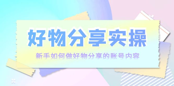 好物分享实操：新手如何做好物分享的账号内容，实操教学-网赚项目众筹网